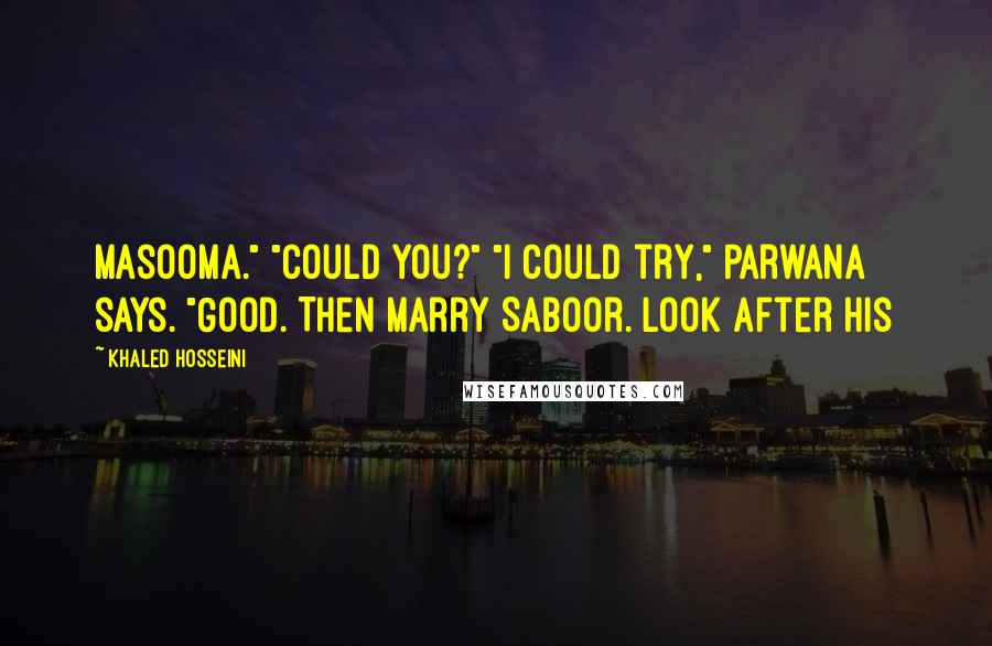 Khaled Hosseini Quotes: Masooma." "Could you?" "I could try," Parwana says. "Good. Then marry Saboor. Look after his