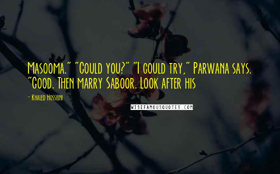 Khaled Hosseini Quotes: Masooma." "Could you?" "I could try," Parwana says. "Good. Then marry Saboor. Look after his