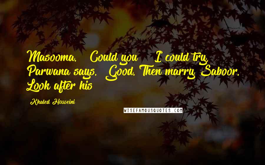 Khaled Hosseini Quotes: Masooma." "Could you?" "I could try," Parwana says. "Good. Then marry Saboor. Look after his
