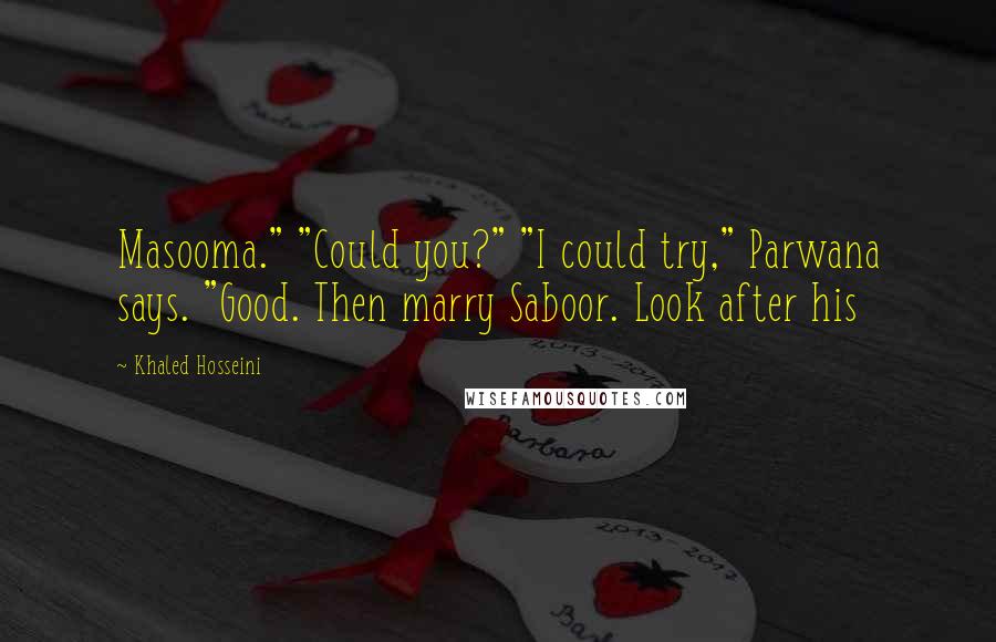 Khaled Hosseini Quotes: Masooma." "Could you?" "I could try," Parwana says. "Good. Then marry Saboor. Look after his