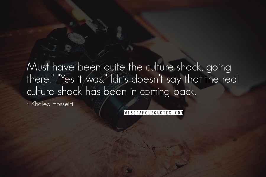 Khaled Hosseini Quotes: Must have been quite the culture shock, going there." "Yes it was." Idris doesn't say that the real culture shock has been in coming back.