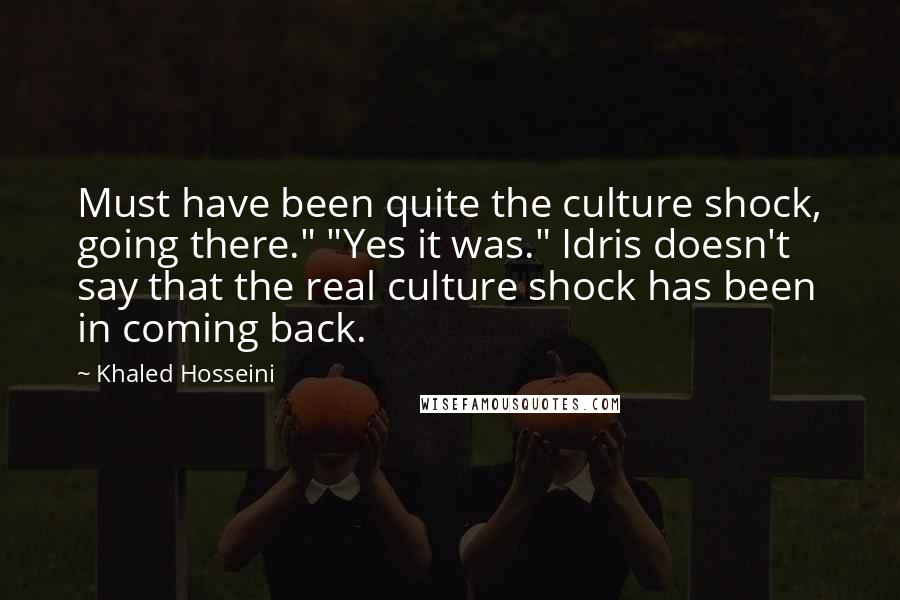 Khaled Hosseini Quotes: Must have been quite the culture shock, going there." "Yes it was." Idris doesn't say that the real culture shock has been in coming back.