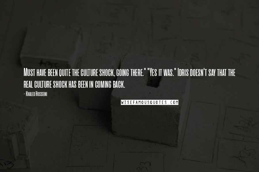 Khaled Hosseini Quotes: Must have been quite the culture shock, going there." "Yes it was." Idris doesn't say that the real culture shock has been in coming back.