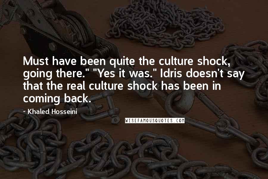 Khaled Hosseini Quotes: Must have been quite the culture shock, going there." "Yes it was." Idris doesn't say that the real culture shock has been in coming back.