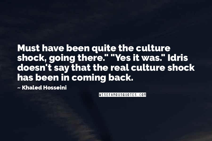 Khaled Hosseini Quotes: Must have been quite the culture shock, going there." "Yes it was." Idris doesn't say that the real culture shock has been in coming back.