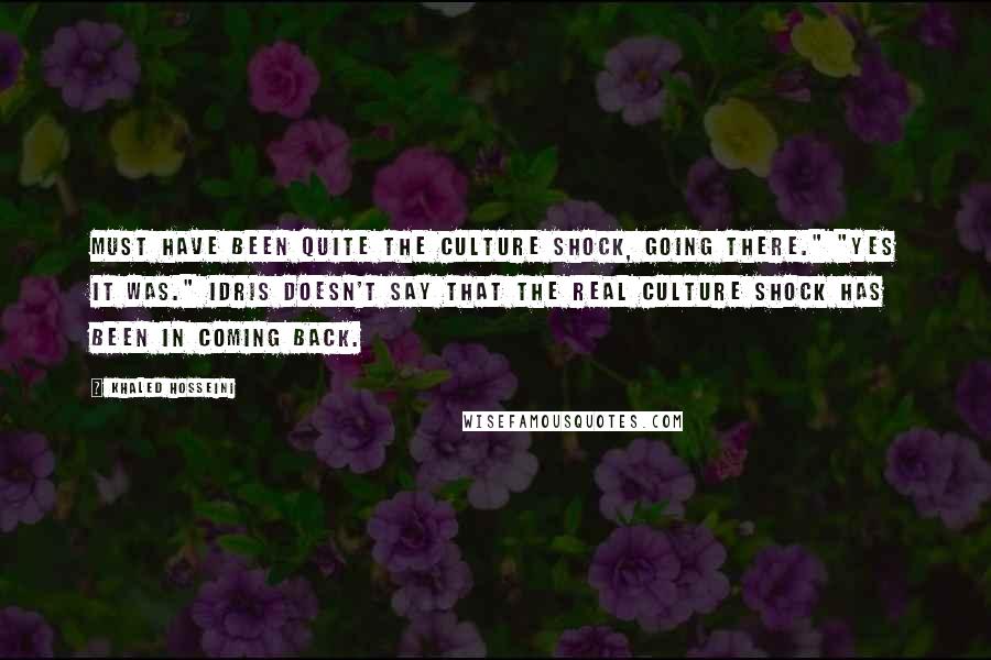 Khaled Hosseini Quotes: Must have been quite the culture shock, going there." "Yes it was." Idris doesn't say that the real culture shock has been in coming back.