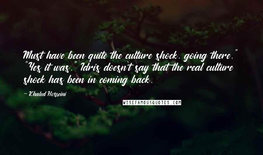 Khaled Hosseini Quotes: Must have been quite the culture shock, going there." "Yes it was." Idris doesn't say that the real culture shock has been in coming back.