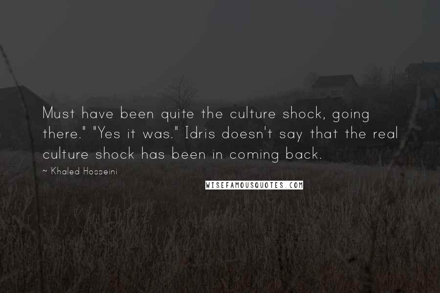 Khaled Hosseini Quotes: Must have been quite the culture shock, going there." "Yes it was." Idris doesn't say that the real culture shock has been in coming back.