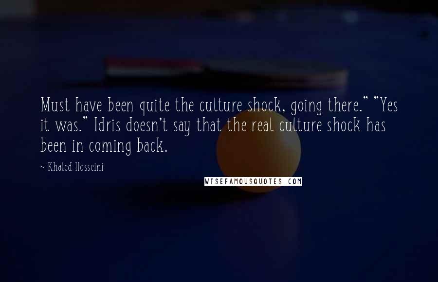 Khaled Hosseini Quotes: Must have been quite the culture shock, going there." "Yes it was." Idris doesn't say that the real culture shock has been in coming back.