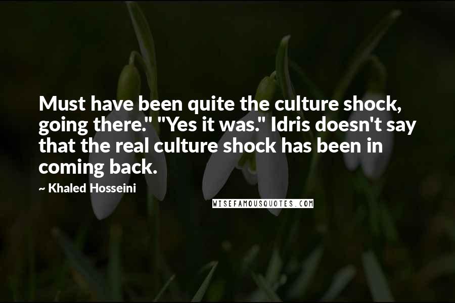 Khaled Hosseini Quotes: Must have been quite the culture shock, going there." "Yes it was." Idris doesn't say that the real culture shock has been in coming back.