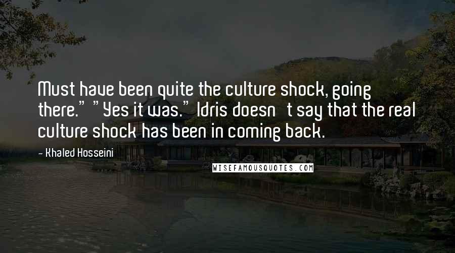 Khaled Hosseini Quotes: Must have been quite the culture shock, going there." "Yes it was." Idris doesn't say that the real culture shock has been in coming back.