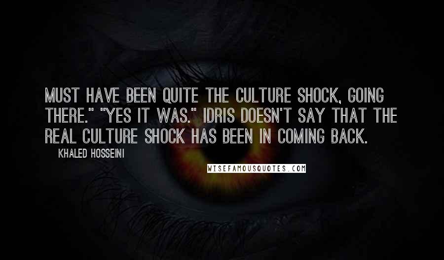 Khaled Hosseini Quotes: Must have been quite the culture shock, going there." "Yes it was." Idris doesn't say that the real culture shock has been in coming back.