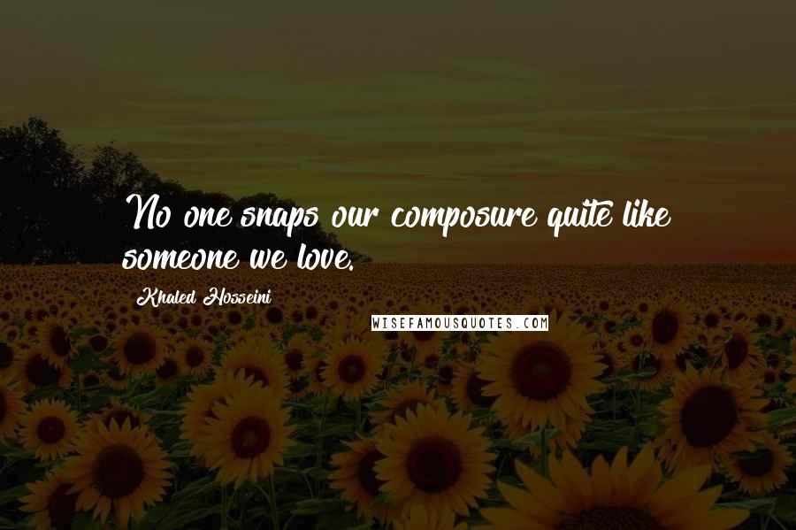 Khaled Hosseini Quotes: No one snaps our composure quite like someone we love.