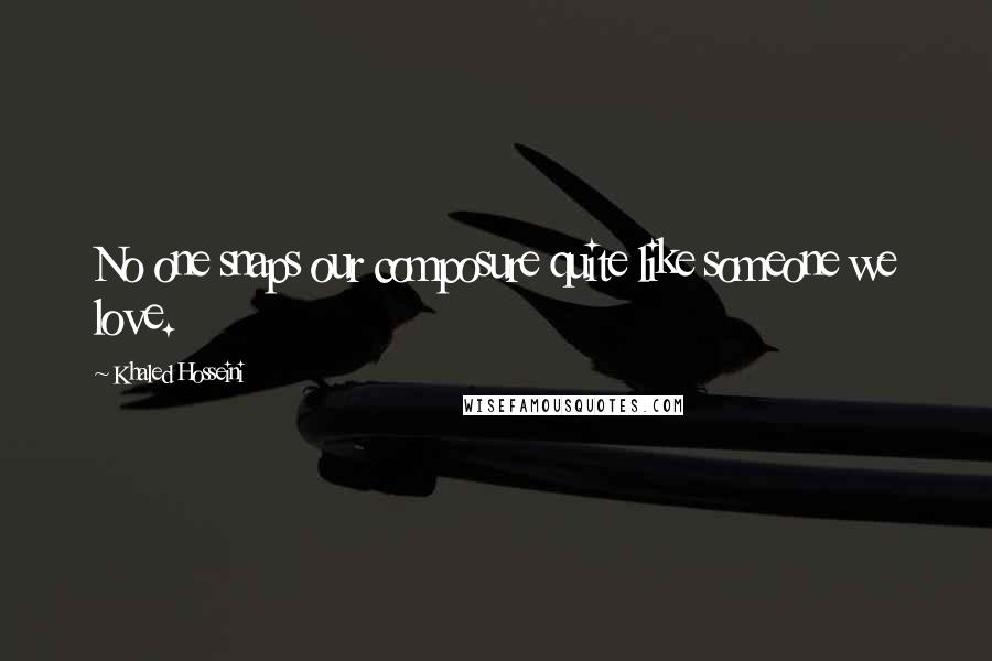 Khaled Hosseini Quotes: No one snaps our composure quite like someone we love.