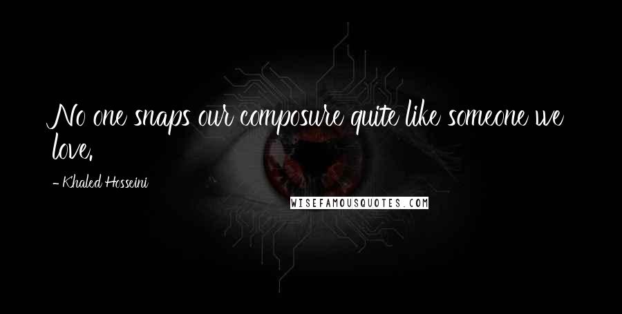 Khaled Hosseini Quotes: No one snaps our composure quite like someone we love.