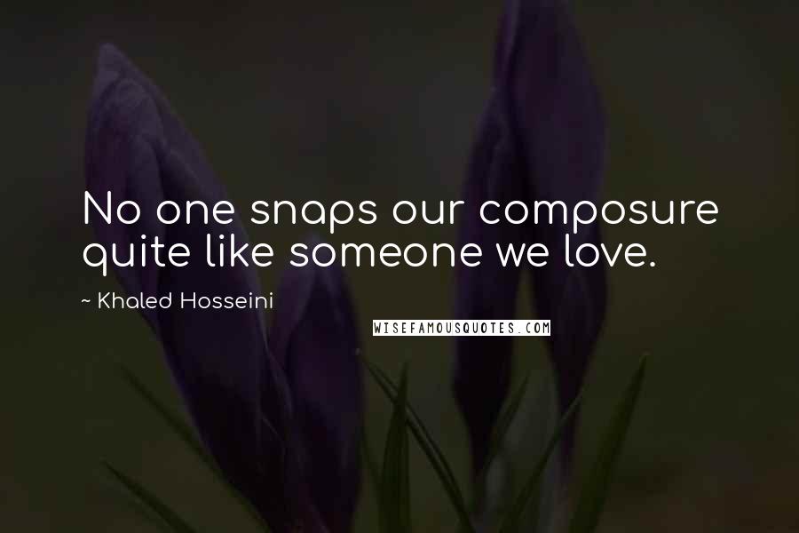 Khaled Hosseini Quotes: No one snaps our composure quite like someone we love.