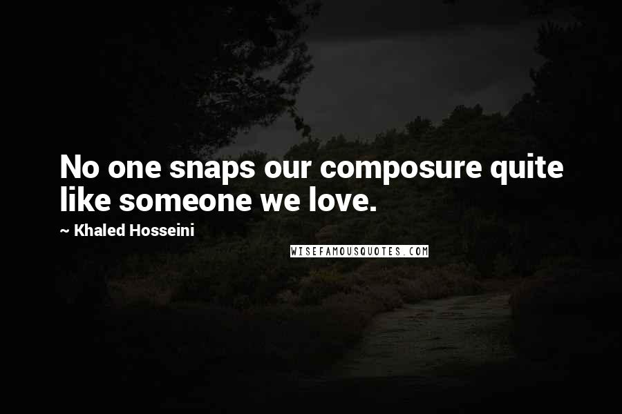 Khaled Hosseini Quotes: No one snaps our composure quite like someone we love.