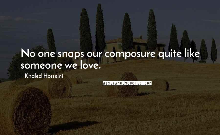 Khaled Hosseini Quotes: No one snaps our composure quite like someone we love.