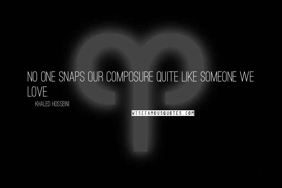 Khaled Hosseini Quotes: No one snaps our composure quite like someone we love.