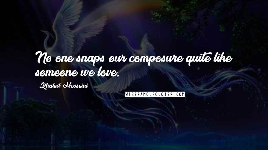 Khaled Hosseini Quotes: No one snaps our composure quite like someone we love.