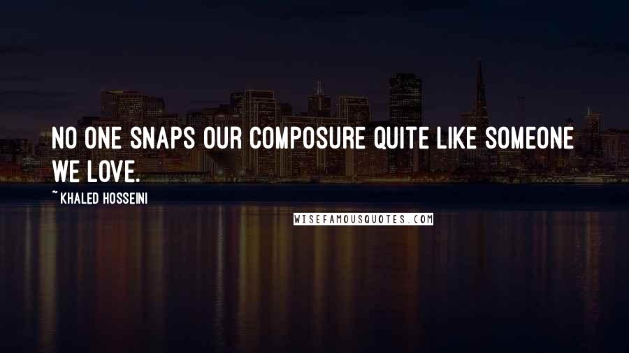 Khaled Hosseini Quotes: No one snaps our composure quite like someone we love.