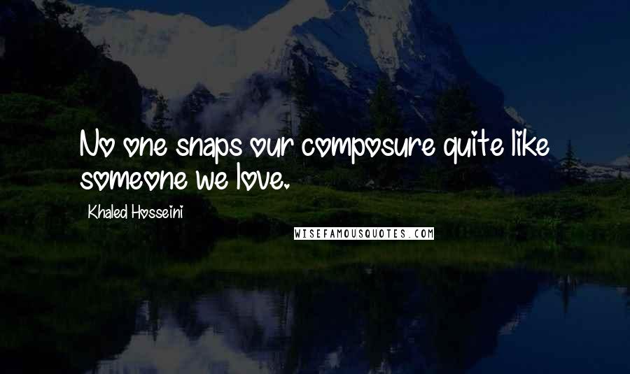 Khaled Hosseini Quotes: No one snaps our composure quite like someone we love.