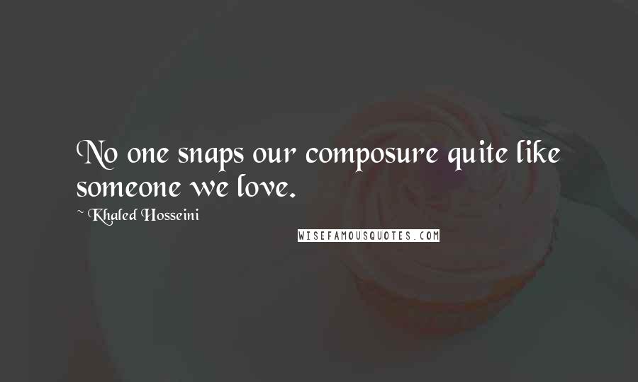 Khaled Hosseini Quotes: No one snaps our composure quite like someone we love.