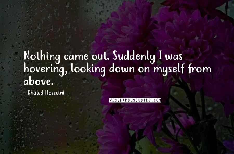 Khaled Hosseini Quotes: Nothing came out. Suddenly I was hovering, looking down on myself from above.