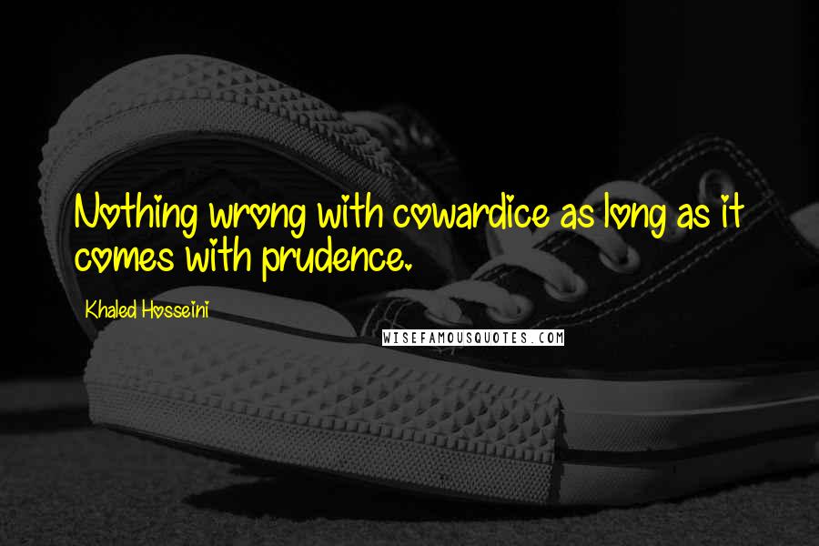 Khaled Hosseini Quotes: Nothing wrong with cowardice as long as it comes with prudence.