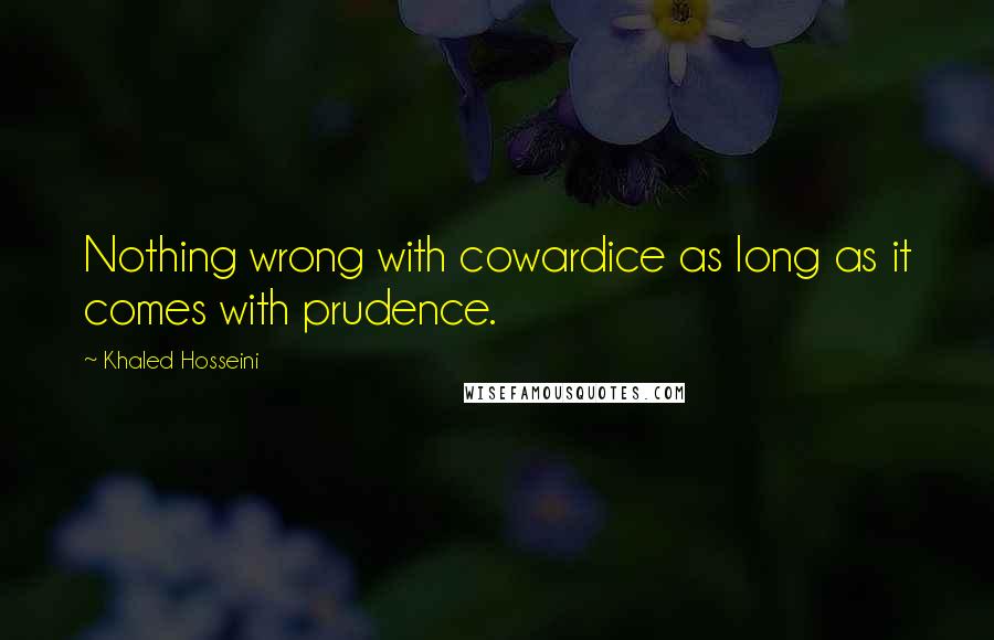 Khaled Hosseini Quotes: Nothing wrong with cowardice as long as it comes with prudence.