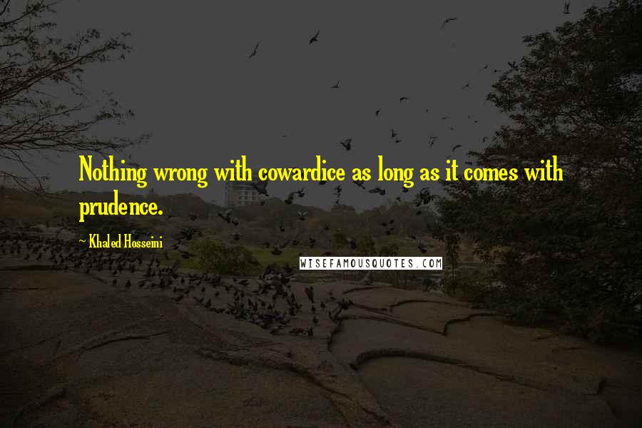 Khaled Hosseini Quotes: Nothing wrong with cowardice as long as it comes with prudence.