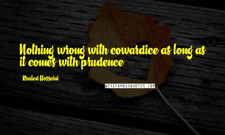 Khaled Hosseini Quotes: Nothing wrong with cowardice as long as it comes with prudence.