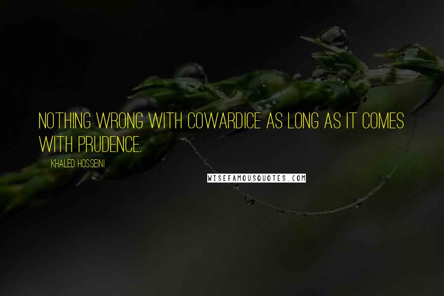 Khaled Hosseini Quotes: Nothing wrong with cowardice as long as it comes with prudence.