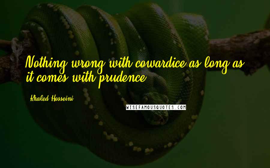 Khaled Hosseini Quotes: Nothing wrong with cowardice as long as it comes with prudence.