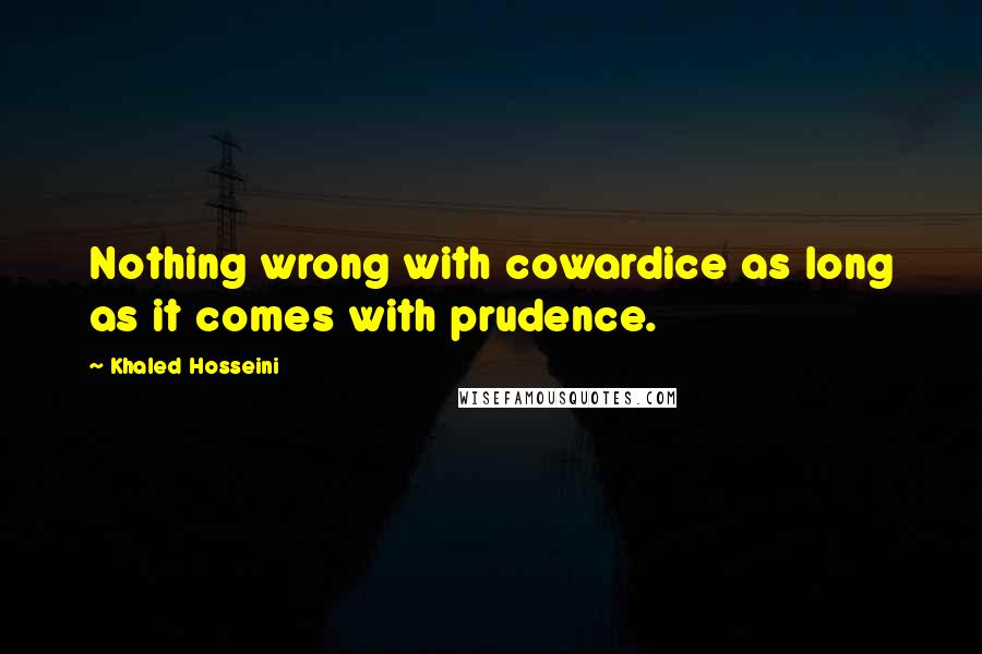 Khaled Hosseini Quotes: Nothing wrong with cowardice as long as it comes with prudence.