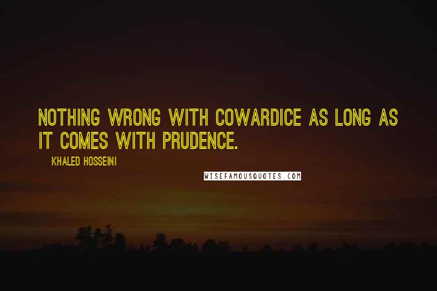 Khaled Hosseini Quotes: Nothing wrong with cowardice as long as it comes with prudence.