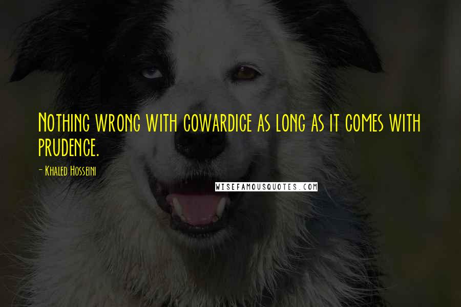 Khaled Hosseini Quotes: Nothing wrong with cowardice as long as it comes with prudence.