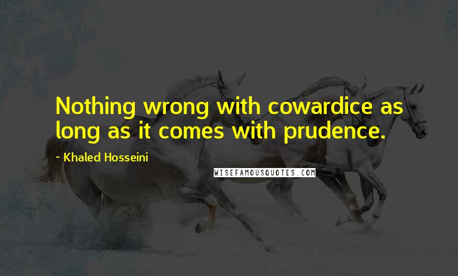 Khaled Hosseini Quotes: Nothing wrong with cowardice as long as it comes with prudence.