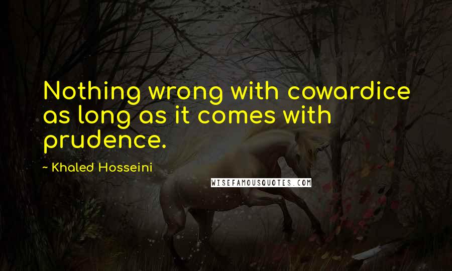 Khaled Hosseini Quotes: Nothing wrong with cowardice as long as it comes with prudence.