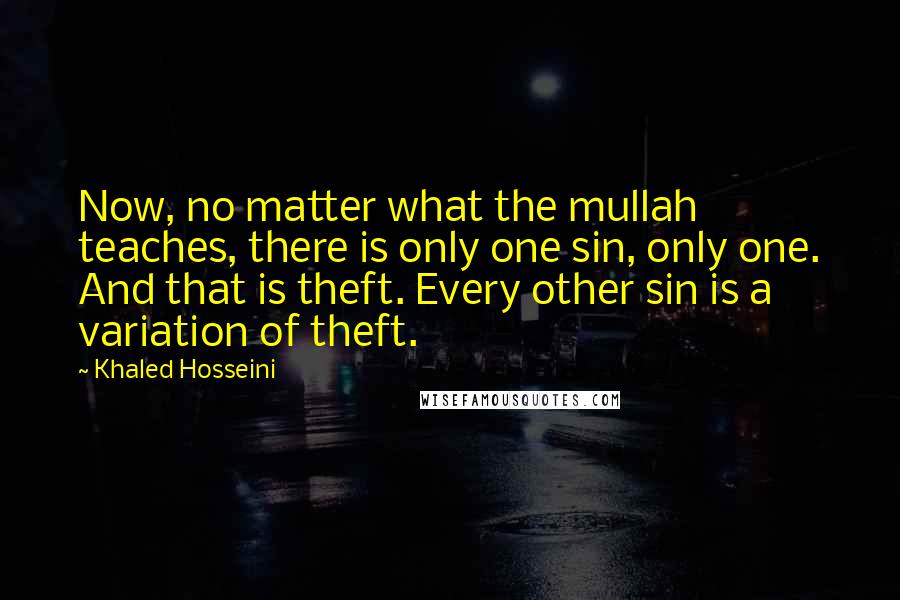 Khaled Hosseini Quotes: Now, no matter what the mullah teaches, there is only one sin, only one. And that is theft. Every other sin is a variation of theft.