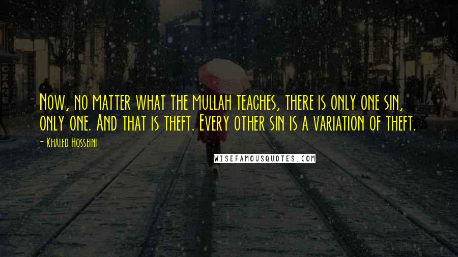 Khaled Hosseini Quotes: Now, no matter what the mullah teaches, there is only one sin, only one. And that is theft. Every other sin is a variation of theft.