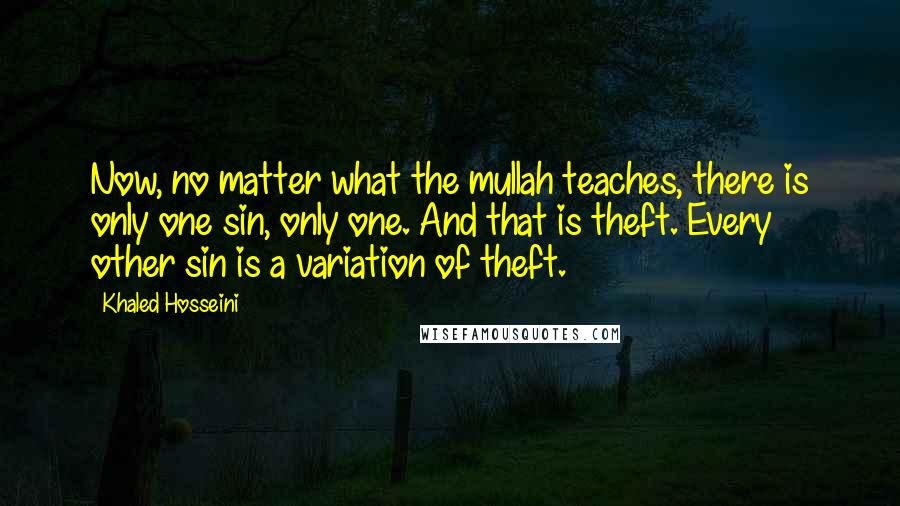Khaled Hosseini Quotes: Now, no matter what the mullah teaches, there is only one sin, only one. And that is theft. Every other sin is a variation of theft.