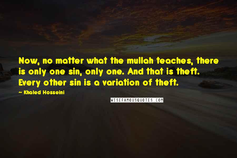 Khaled Hosseini Quotes: Now, no matter what the mullah teaches, there is only one sin, only one. And that is theft. Every other sin is a variation of theft.