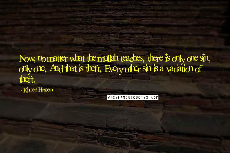 Khaled Hosseini Quotes: Now, no matter what the mullah teaches, there is only one sin, only one. And that is theft. Every other sin is a variation of theft.