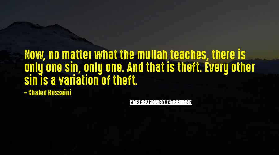 Khaled Hosseini Quotes: Now, no matter what the mullah teaches, there is only one sin, only one. And that is theft. Every other sin is a variation of theft.