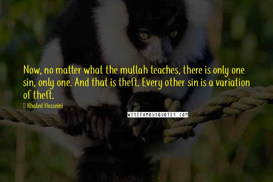 Khaled Hosseini Quotes: Now, no matter what the mullah teaches, there is only one sin, only one. And that is theft. Every other sin is a variation of theft.