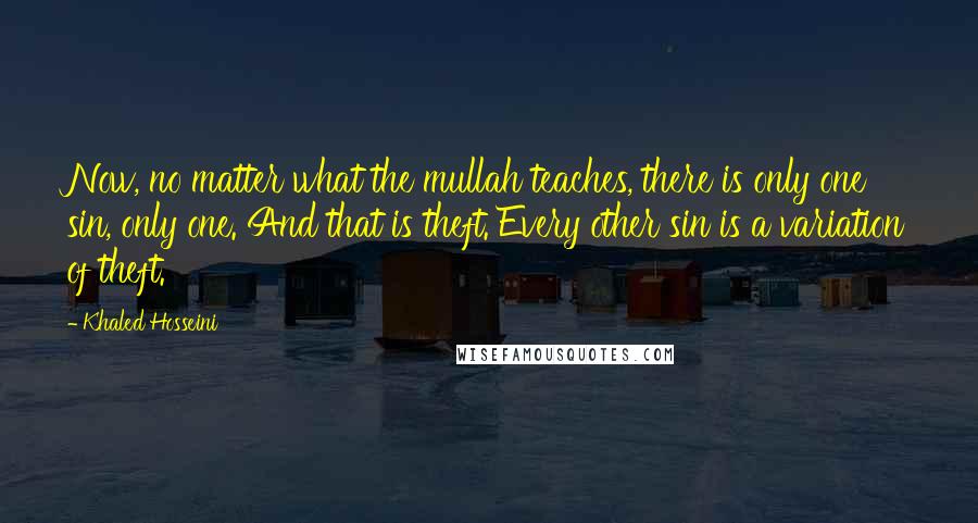 Khaled Hosseini Quotes: Now, no matter what the mullah teaches, there is only one sin, only one. And that is theft. Every other sin is a variation of theft.