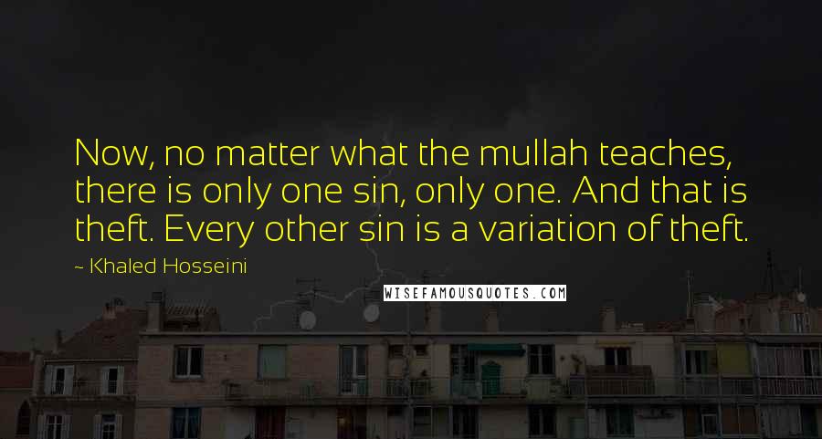 Khaled Hosseini Quotes: Now, no matter what the mullah teaches, there is only one sin, only one. And that is theft. Every other sin is a variation of theft.