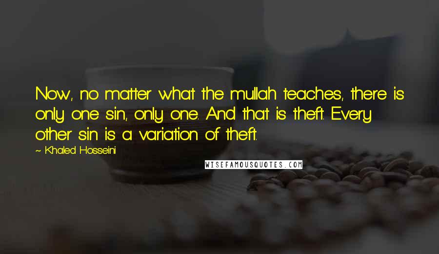 Khaled Hosseini Quotes: Now, no matter what the mullah teaches, there is only one sin, only one. And that is theft. Every other sin is a variation of theft.