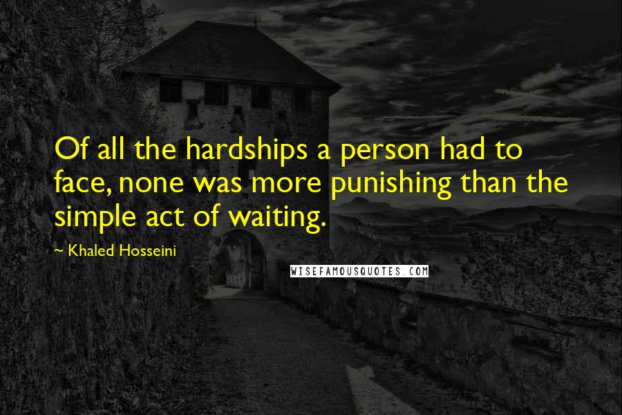 Khaled Hosseini Quotes: Of all the hardships a person had to face, none was more punishing than the simple act of waiting.